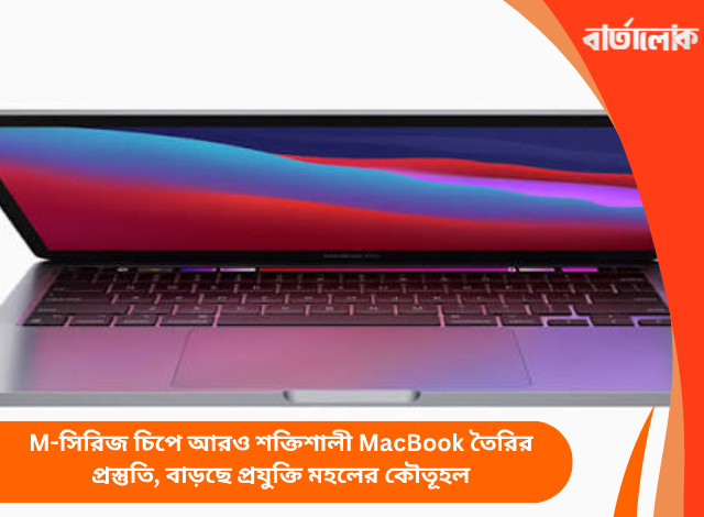 M-সিরিজ চিপে আরও শক্তিশালী MacBook তৈরির প্রস্তুতি, বাড়ছে প্রযুক্তি মহলের কৌতূহল