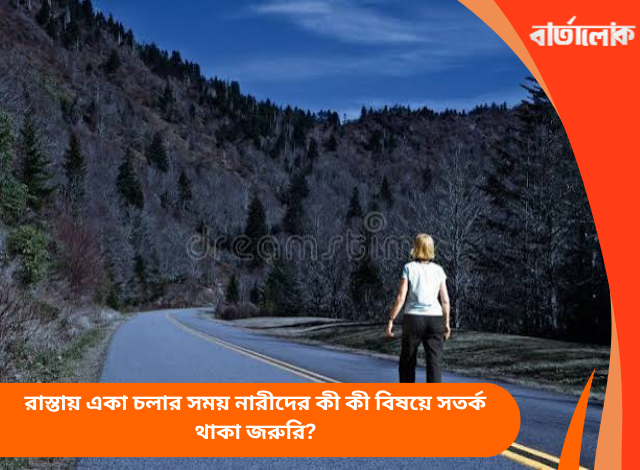 রাস্তায় একা চলার সময় নারীদের কী কী বিষয়ে সতর্ক থাকা জরুরি?