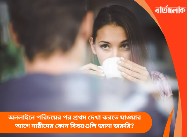 অনলাইনে পরিচয়ের পর প্রথম দেখা করতে যাওয়ার আগে নারীদের কোন বিষয়গুলি জানা জরুরি?