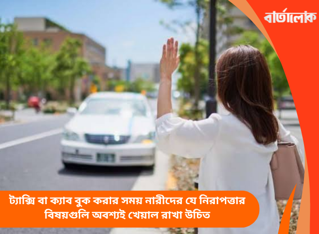 ট্যাক্সি বা ক্যাব বুক করার সময় নারীদের যে নিরাপত্তার বিষয়গুলি অবশ্যই খেয়াল রাখা উচিত