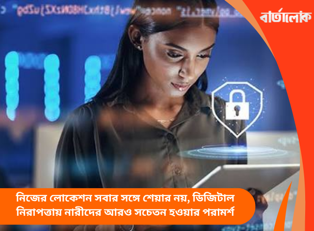 নিজের লোকেশন সবার সঙ্গে শেয়ার নয়, ডিজিটাল নিরাপত্তায় নারীদের আরও সচেতন হওয়ার পরামর্শ