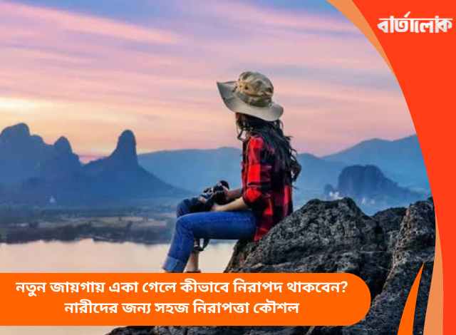 নতুন জায়গায় একা গেলে কীভাবে নিরাপদ থাকবেন? নারীদের জন্য সহজ নিরাপত্তা কৌশল