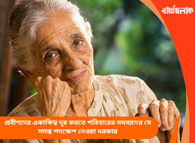 প্রবীণদের একাকিত্ব দূর করতে পরিবারের সদস্যদের যে সমস্ত পদক্ষেপ নেওয়া দরকার