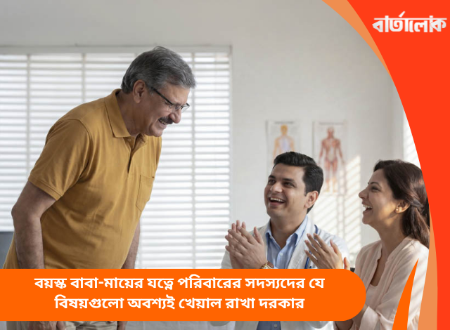বয়স্ক বাবা-মায়ের যত্নে পরিবারের সদস্যদের যে বিষয়গুলো অবশ্যই খেয়াল রাখা দরকার