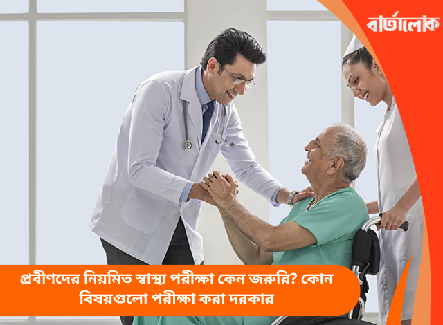 প্রবীণদের নিয়মিত স্বাস্থ্য পরীক্ষা কেন জরুরি? কোন বিষয়গুলো পরীক্ষা করা দরকার