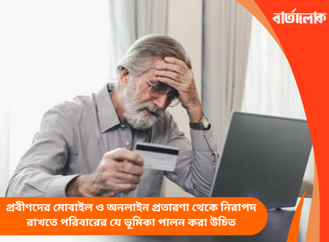 প্রবীণদের মোবাইল ও অনলাইন প্রতারণা থেকে নিরাপদ রাখতে পরিবারের যে ভূমিকা পালন করা উচিত