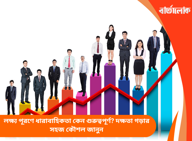 লক্ষ্য পূরণে ধারাবাহিকতা কেন গুরুত্বপূর্ণ? দক্ষতা গড়ার সহজ কৌশল জানুন