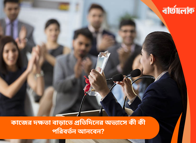 কাজের দক্ষতা বাড়াতে প্রতিদিনের অভ্যাসে কী কী পরিবর্তন আনবেন?