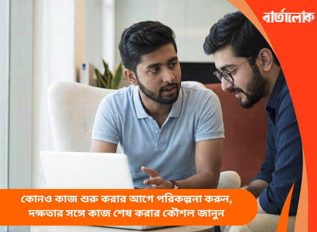 কোনও কাজ শুরু করার আগে পরিকল্পনা করুন, দক্ষতার সঙ্গে কাজ শেষ করার কৌশল জানুন