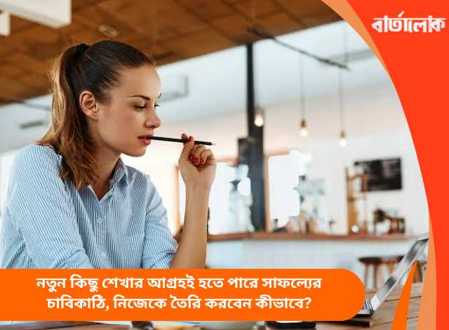 নতুন কিছু শেখার আগ্রহই হতে পারে সাফল্যের চাবিকাঠি, নিজেকে তৈরি করবেন কীভাবে?