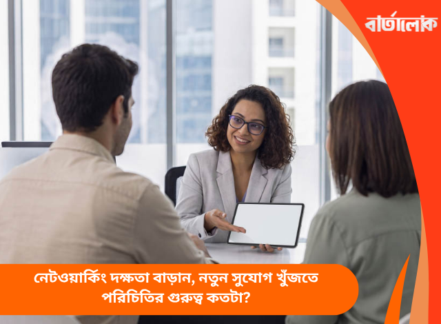 নেটওয়ার্কিং দক্ষতা বাড়ান, নতুন সুযোগ খুঁজতে পরিচিতির গুরুত্ব কতটা?