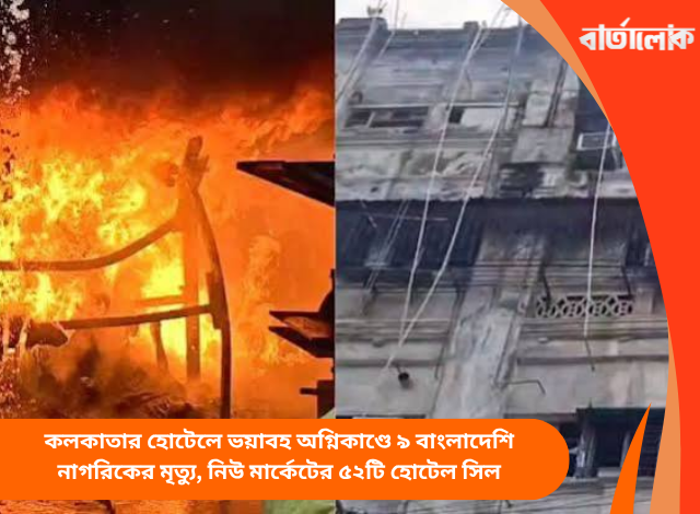কলকাতার হোটেলে ভয়াবহ অগ্নিকাণ্ডে ৯ বাংলাদেশি নাগরিকের মৃত্যু, নিউ মার্কেটের ৫২টি হোটেল সিল