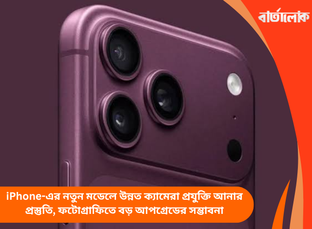 iPhone-এর নতুন মডেলে উন্নত ক্যামেরা প্রযুক্তি আনার প্রস্তুতি, ফটোগ্রাফিতে বড় আপগ্রেডের সম্ভাবনা