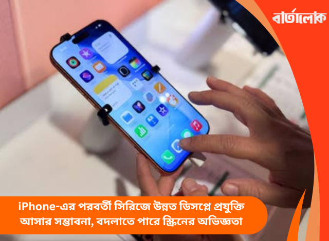 iPhone-এর পরবর্তী সিরিজে উন্নত ডিসপ্লে প্রযুক্তি আসার সম্ভাবনা, বদলাতে পারে স্ক্রিনের অভিজ্ঞতা