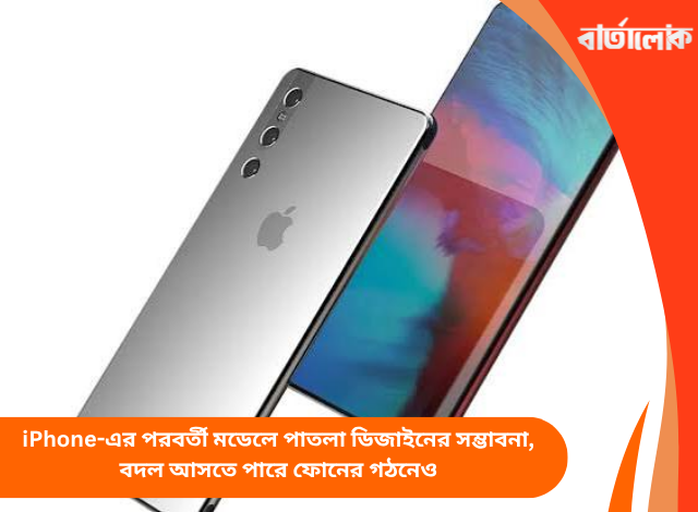 iPhone-এর পরবর্তী মডেলে পাতলা ডিজাইনের সম্ভাবনা, বদল আসতে পারে ফোনের গঠনেও