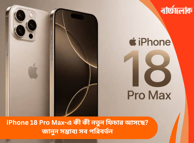 iPhone 18 Pro Max-এ কী কী নতুন ফিচার আসছে? জানুন সম্ভাব্য সব পরিবর্তন
