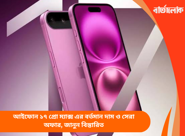 আইফোন ১৭ প্রো ম্যাক্স এর বর্তমান দাম ও সেরা অফার, জানুন বিস্তারিত