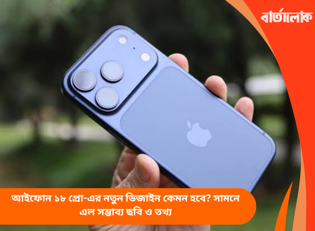 আইফোন ১৮ প্রো-এর নতুন ডিজাইন কেমন হবে? সামনে এল সম্ভাব্য ছবি ও তথ্য