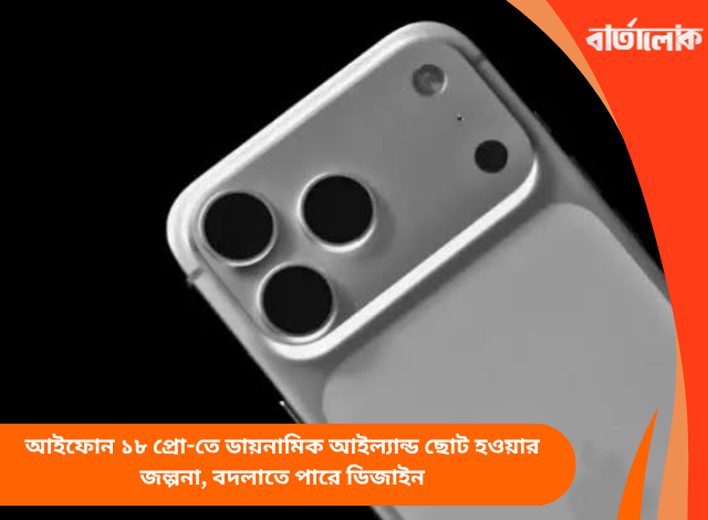 আইফোন ১৮ প্রো-তে ডায়নামিক আইল্যান্ড ছোট হওয়ার জল্পনা, বদলাতে পারে ডিজাইন