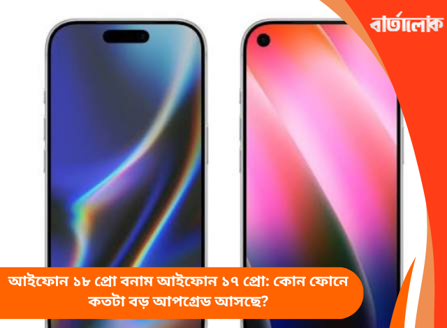 আইফোন ১৮ প্রো বনাম আইফোন ১৭ প্রো: কোন ফোনে কতটা বড় আপগ্রেড আসছে?