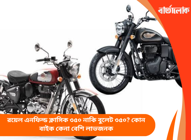 রয়েল এনফিল্ড ক্লাসিক ৩৫০ নাকি বুলেট ৩৫০? কোন বাইক কেনা বেশি লাভজনক