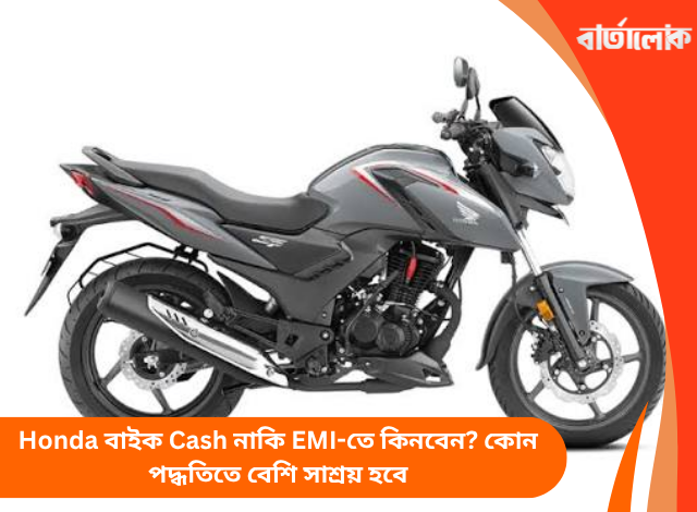 Honda বাইক Cash নাকি EMI-তে কিনবেন? কোন পদ্ধতিতে বেশি সাশ্রয় হবে