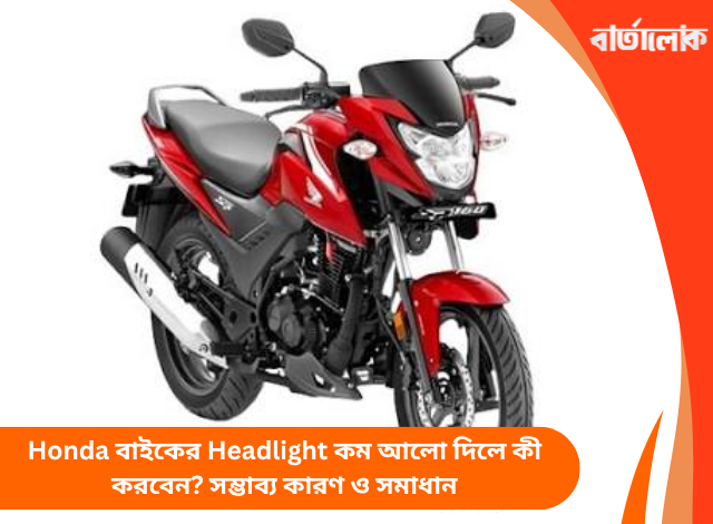 Honda বাইকের Headlight কম আলো দিলে কী করবেন? সম্ভাব্য কারণ ও সমাধান