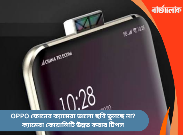 OPPO ফোনের ক্যামেরা ভালো ছবি তুলছে না? ক্যামেরা কোয়ালিটি উন্নত করার টিপস