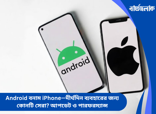 Android বনাম iPhone—দীর্ঘদিন ব্যবহারের জন্য কোনটি সেরা? আপডেট ও পারফরম্যান্স