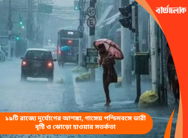 ১৯টি রাজ্যে দুর্যোগের আশঙ্কা, গাঙ্গেয় পশ্চিমবঙ্গে ভারী বৃষ্টি ও ঝোড়ো হাওয়ার সতর্কতা
