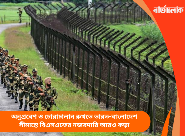 অনুপ্রবেশ ও চোরাচালান রুখতে ভারত-বাংলাদেশ সীমান্তে বিএসএফের নজরদারি আরও কড়া