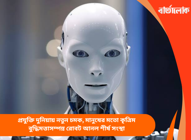 প্রযুক্তি দুনিয়ায় নতুন চমক, মানুষের মতো কৃত্রিম বুদ্ধিমত্তাসম্পন্ন রোবট আনল শীর্ষ সংস্থা