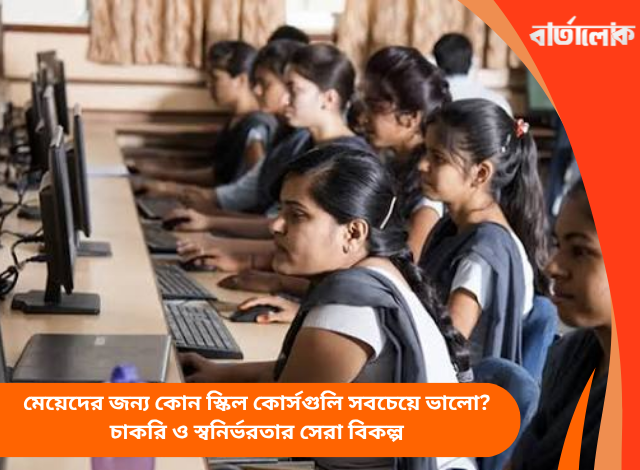 মেয়েদের জন্য কোন স্কিল কোর্সগুলি সবচেয়ে ভালো? চাকরি ও স্বনির্ভরতার সেরা বিকল্প