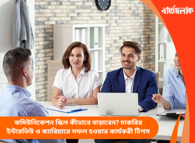 কমিউনিকেশন স্কিল কীভাবে বাড়াবেন? চাকরির ইন্টারভিউ ও ক্যারিয়ারে সফল হওয়ার কার্যকরী টিপস