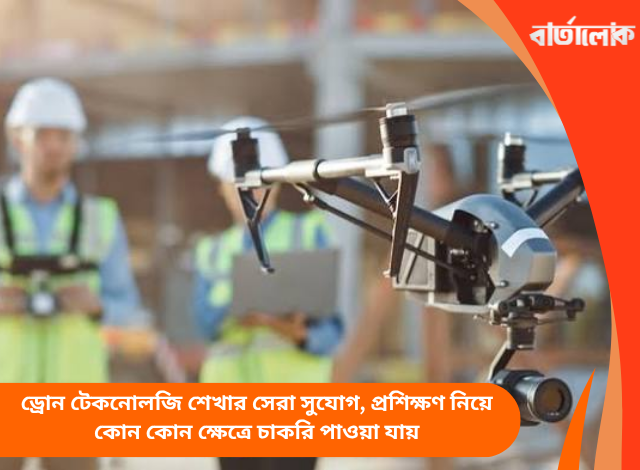 ড্রোন টেকনোলজি শেখার সেরা সুযোগ, প্রশিক্ষণ নিয়ে কোন কোন ক্ষেত্রে চাকরি পাওয়া যায়