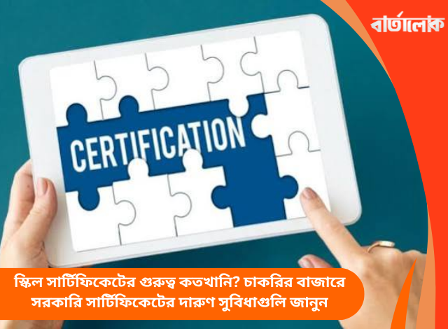 স্কিল সার্টিফিকেটের গুরুত্ব কতখানি? চাকরির বাজারে সরকারি সার্টিফিকেটের দারুণ সুবিধাগুলি জানুন