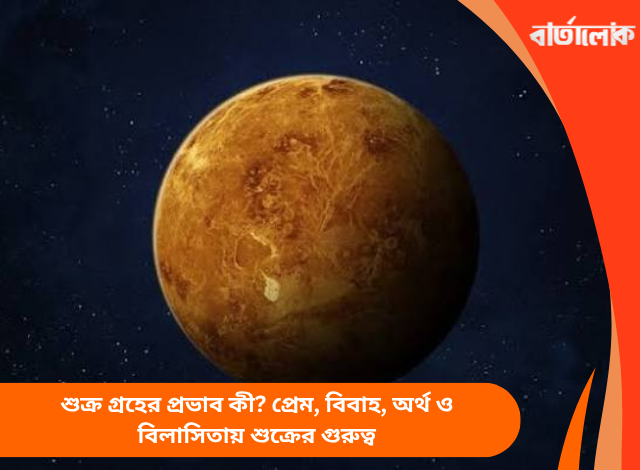 শুক্র গ্রহের প্রভাব কী? প্রেম, বিবাহ, অর্থ ও বিলাসিতায় শুক্রের গুরুত্ব