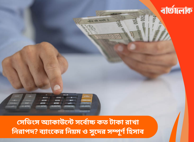 সেভিংস অ্যাকাউন্টে সর্বোচ্চ কত টাকা রাখা নিরাপদ? ব্যাংকের নিয়ম ও সুদের সম্পূর্ণ হিসাব