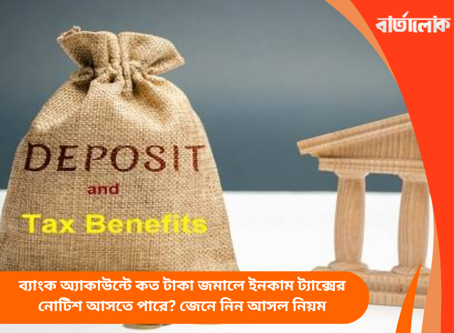 ব্যাংক অ্যাকাউন্টে কত টাকা জমালে ইনকাম ট্যাক্সের নোটিশ আসতে পারে? জেনে নিন আসল নিয়ম