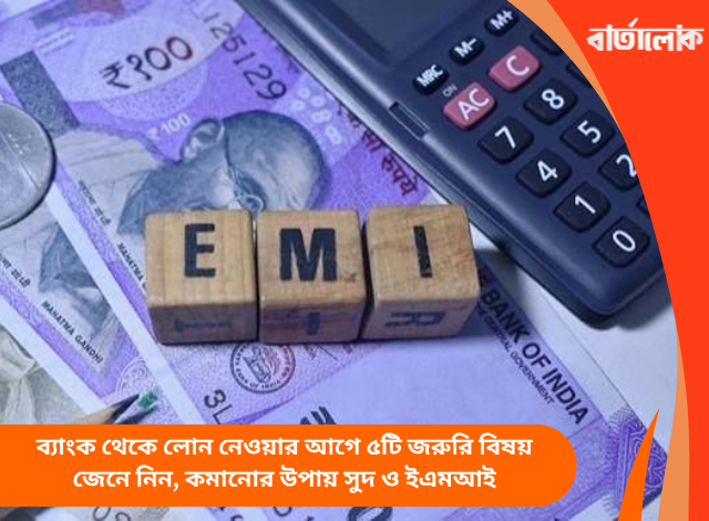 ব্যাংক থেকে লোন নেওয়ার আগে ৫টি জরুরি বিষয় জেনে নিন, কমানোর উপায় সুদ ও ইএমআই