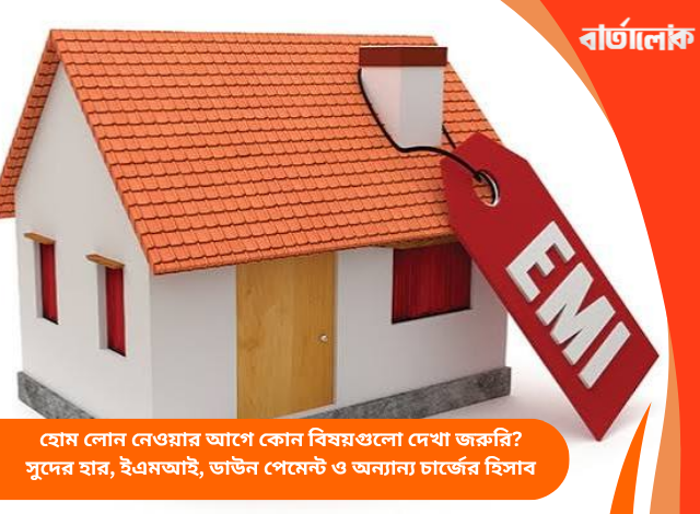 হোম লোন নেওয়ার আগে কোন বিষয়গুলো দেখা জরুরি? সুদের হার, ইএমআই, ডাউন পেমেন্ট ও অন্যান্য চার্জের হিসাব