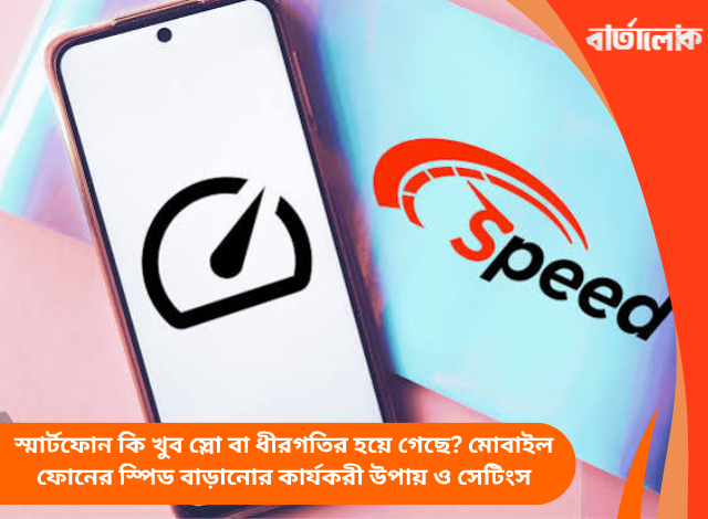 স্মার্টফোন কি খুব স্লো বা ধীরগতির হয়ে গেছে? মোবাইল ফোনের স্পিড বাড়ানোর কার্যকরী উপায় ও সেটিংস