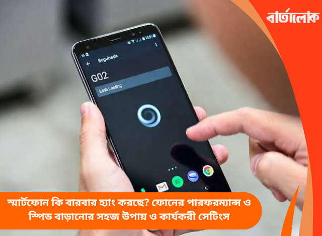 স্মার্টফোন কি বারবার হ্যাং করছে? ফোনের পারফরম্যান্স ও স্পিড বাড়ানোর সহজ উপায় ও কার্যকরী সেটিংস