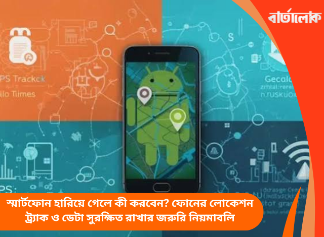 স্মার্টফোন হারিয়ে গেলে কী করবেন? ফোনের লোকেশন ট্র্যাক ও ডেটা সুরক্ষিত রাখার জরুরি নিয়মাবলি