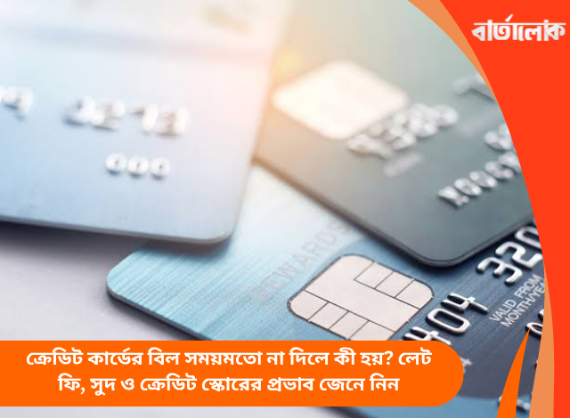 ক্রেডিট কার্ডের বিল সময়মতো না দিলে কী হয়? লেট ফি, সুদ ও ক্রেডিট স্কোরের প্রভাব জেনে নিন