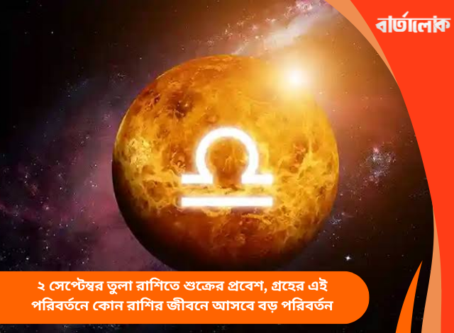 ২ সেপ্টেম্বর তুলা রাশিতে শুক্রের প্রবেশ, গ্রহের এই পরিবর্তনে কোন রাশির জীবনে আসবে বড় পরিবর্তন