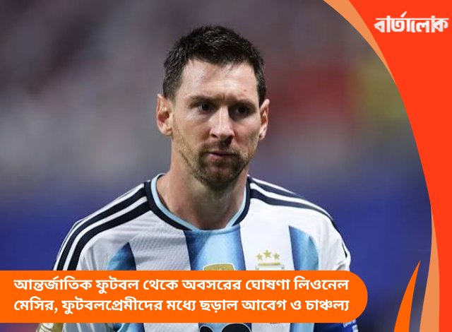 আন্তর্জাতিক ফুটবল থেকে অবসরের ঘোষণা লিওনেল মেসির, ফুটবলপ্রেমীদের মধ্যে ছড়াল আবেগ ও চাঞ্চল্য