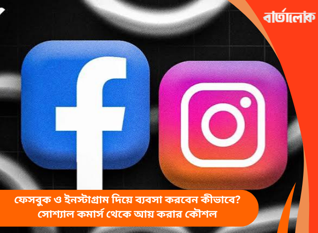 ফেসবুক ও ইনস্টাগ্রাম দিয়ে ব্যবসা করবেন কীভাবে? সোশ্যাল কমার্স থেকে আয় করার কৌশল
