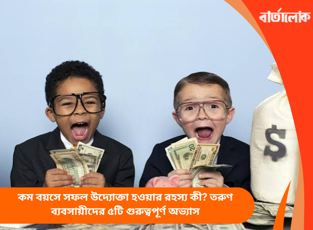 কম বয়সে সফল উদ্যোক্তা হওয়ার রহস্য কী? তরুণ ব্যবসায়ীদের ৫টি গুরুত্বপূর্ণ অভ্যাস