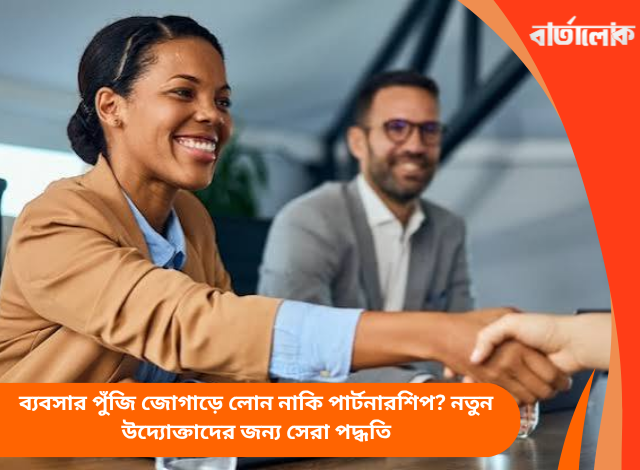 ব্যবসার পুঁজি জোগাড়ে লোন নাকি পার্টনারশিপ? নতুন উদ্যোক্তাদের জন্য সেরা পদ্ধতি